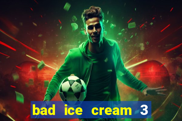 bad ice cream 3 no jogos 360